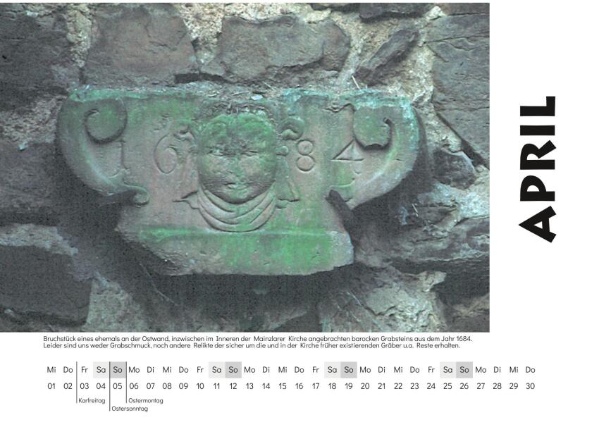 April - Motiv: Bruchstück eines ehemals an der Ostwand, inzwischen im Inneren der Mainzlarer Kirche angebrachten barocken Grabsteins aus dem Jahr 1684. Leider sind uns weder von Grabschmuck, noch andere Relikte der sicher um die und in der Kirche früher existierenden Gräber u.a. Reste erhalten.